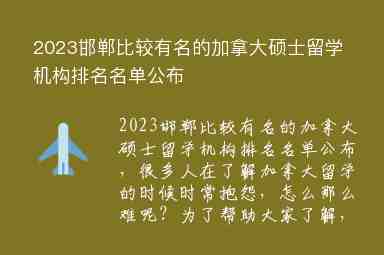 2023邯鄲比較有名的加拿大碩士留學(xué)機構(gòu)排名名單公布