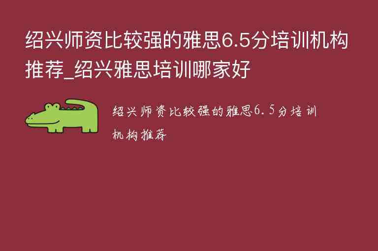 紹興師資比較強的雅思6.5分培訓(xùn)機構(gòu)推薦_紹興雅思培訓(xùn)哪家好