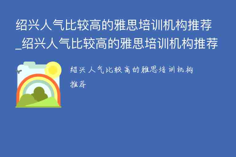 紹興人氣比較高的雅思培訓(xùn)機(jī)構(gòu)推薦_紹興人氣比較高的雅思培訓(xùn)機(jī)構(gòu)推薦一下