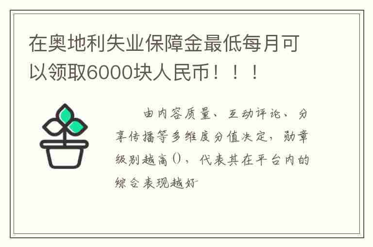 在奧地利失業(yè)保障金最低每月可以領(lǐng)取6000塊人民幣?。。?/></p>
      <p>　　由內(nèi)容質(zhì)量、互動(dòng)評(píng)論、分享傳播等多維度分值決定，勛章級(jí)別越高()，代表其在平臺(tái)內(nèi)的綜合表現(xiàn)越好。</p>
<p>　　原標(biāo)題：在奧地利，失業(yè)保障金，最低每月可以領(lǐng)取6000塊人民幣?。?！</p>
<p>　　近來(lái)，奧地利移民從歐洲各國(guó)移民項(xiàng)目中脫穎而出，不僅因?yàn)轫?xiàng)目本身便宜且要求低，更是因?yàn)檫@個(gè)國(guó)家的經(jīng)濟(jì)、文化、教育等各方面吸引著我們。</p>
<p>　　相比中國(guó)同類型城市，奧地利房?jī)r(jià)低很多，但是環(huán)境卻秀美如畫(huà)。</p>
<p><img src=