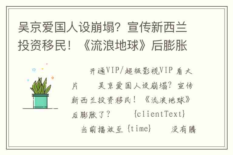 吳京愛國人設(shè)崩塌？宣傳新西蘭投資移民！《流浪地球》后膨脹了？