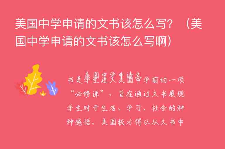 美國中學(xué)申請的文書該怎么寫？（美國中學(xué)申請的文書該怎么寫?。?/></p>
      
          
<p>　　美國中學(xué)申請文書是學(xué)生進入美國中學(xué)前的一項“必修課”，旨在通過文書展現(xiàn)學(xué)生對于生活、學(xué)習(xí)、社會的種種感悟。美國校方得以從文書中去了解學(xué)生的不同側(cè)面，繼而判斷該學(xué)生是否符合本校的招生條件。隨著美中留學(xué)條件的日益成熟，如今在<strong>美國中學(xué)申請的文書</strong>寫作上，有一些技巧是非常值得借鑒的。</p><p style=